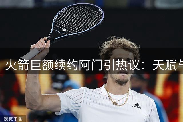 火箭巨额续约阿门引热议：天赋与风险并存